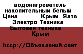 водонагреватель накопительный белый › Цена ­ 3 500 - Крым, Ялта Электро-Техника » Бытовая техника   . Крым
